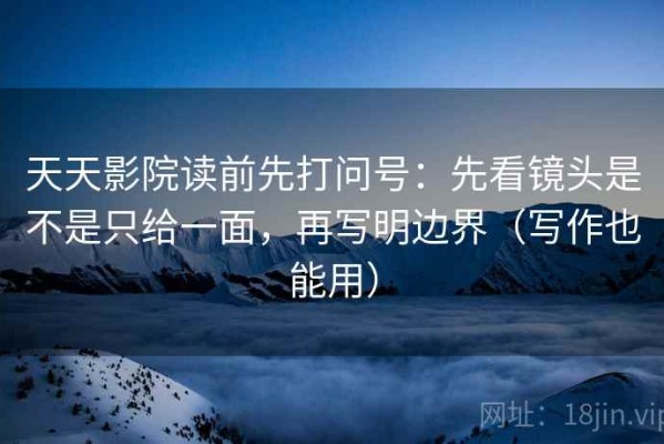 天天影院读前先打问号：先看镜头是不是只给一面，再写明边界（写作也能用）