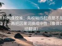 黑料网像校准：先校轴线起点是不是动了，再把因果词换成中性（像做口径翻译）