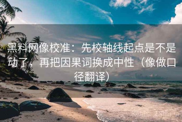 黑料网像校准：先校轴线起点是不是动了，再把因果词换成中性（像做口径翻译）