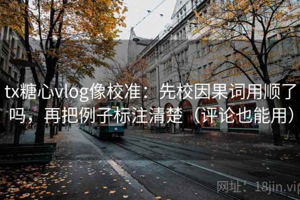 tx糖心vlog像校准：先校因果词用顺了吗，再把例子标注清楚（评论也能用）