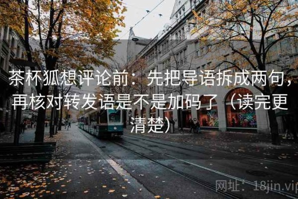 茶杯狐想评论前：先把导语拆成两句，再核对转发语是不是加码了（读完更清楚）