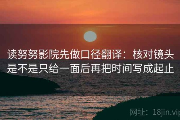 读努努影院先做口径翻译：核对镜头是不是只给一面后再把时间写成起止