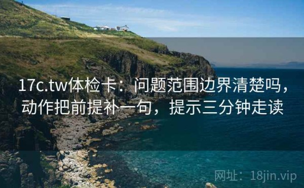 17c.tw体检卡：问题范围边界清楚吗，动作把前提补一句，提示三分钟走读