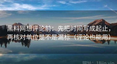 黑料网想评论前：先把时间写成起止，再核对单位是不是漏标（评论也能用）