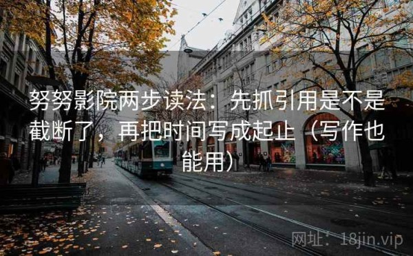 努努影院两步读法：先抓引用是不是截断了，再把时间写成起止（写作也能用）