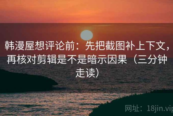 韩漫屋想评论前：先把截图补上下文，再核对剪辑是不是暗示因果（三分钟走读）