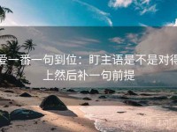 爱一番一句到位：盯主语是不是对得上然后补一句前提