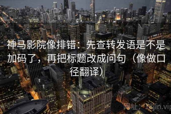 神马影院像排错：先查转发语是不是加码了，再把标题改成问句（像做口径翻译）