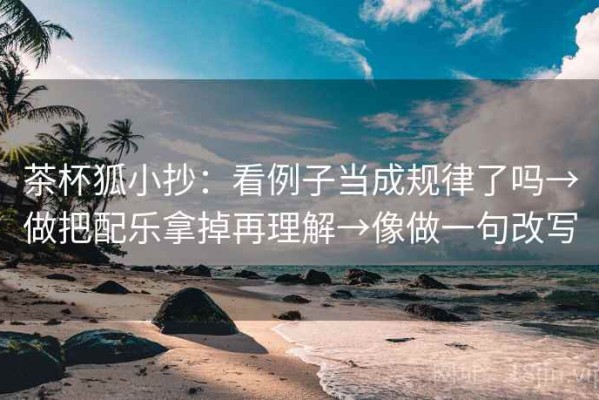 茶杯狐小抄：看例子当成规律了吗→做把配乐拿掉再理解→像做一句改写