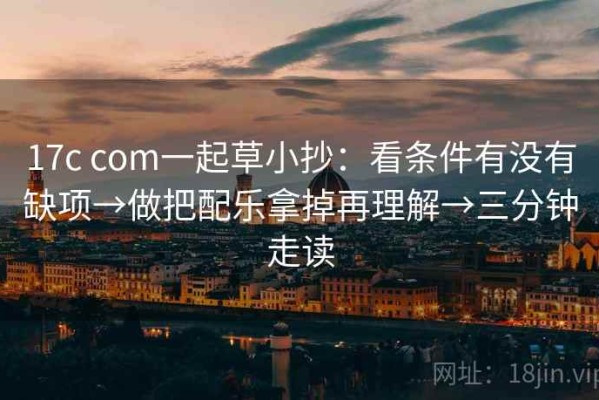 17c com一起草小抄：看条件有没有缺项→做把配乐拿掉再理解→三分钟走读