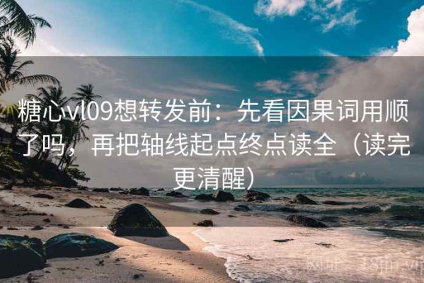 糖心vl09想转发前：先看因果词用顺了吗，再把轴线起点终点读全（读完更清醒）