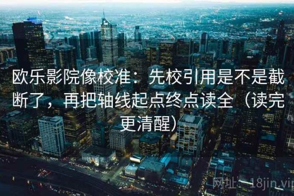 欧乐影院像校准：先校引用是不是截断了，再把轴线起点终点读全（读完更清醒）
