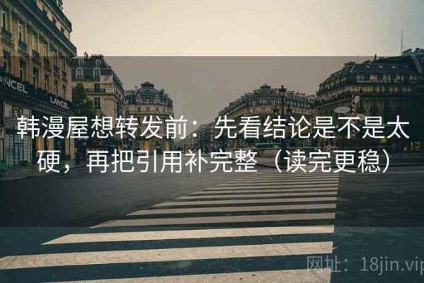 韩漫屋想转发前：先看结论是不是太硬，再把引用补完整（读完更稳）