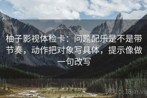 柚子影视体检卡：问题配乐是不是带节奏，动作把对象写具体，提示像做一句改写