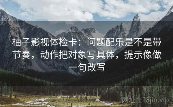 柚子影视体检卡：问题配乐是不是带节奏，动作把对象写具体，提示像做一句改写