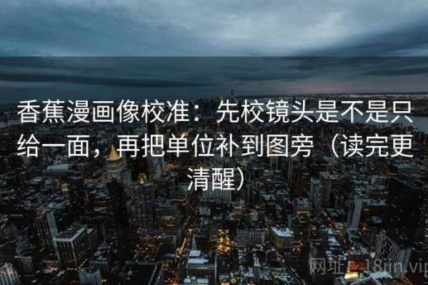 香蕉漫画像校准：先校镜头是不是只给一面，再把单位补到图旁（读完更清醒）
