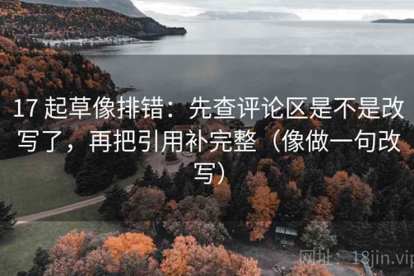 17 起草像排错：先查评论区是不是改写了，再把引用补完整（像做一句改写）