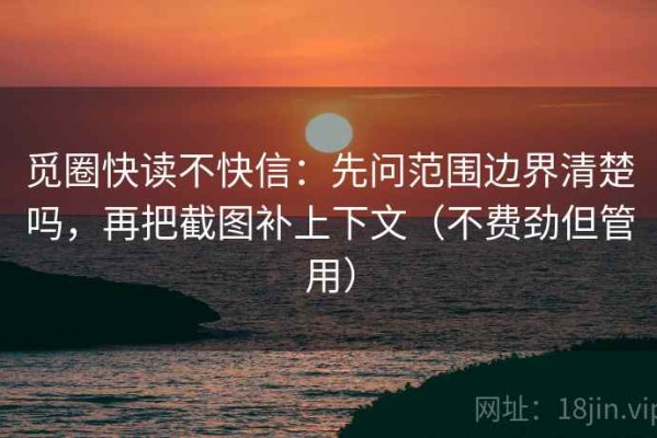 觅圈快读不快信：先问范围边界清楚吗，再把截图补上下文（不费劲但管用）