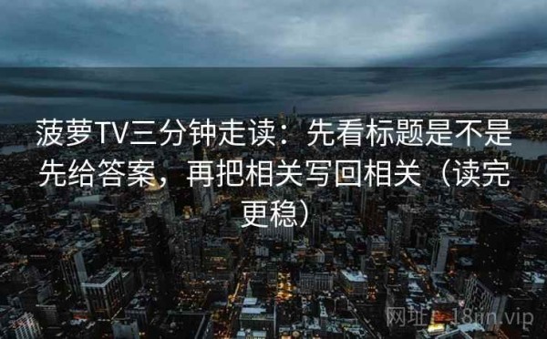 菠萝TV三分钟走读：先看标题是不是先给答案，再把相关写回相关（读完更稳）