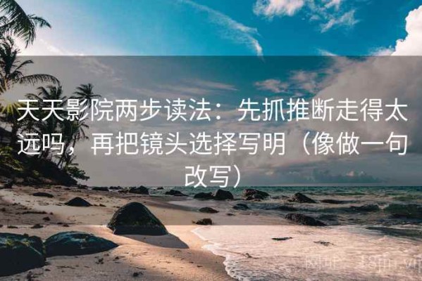 天天影院两步读法：先抓推断走得太远吗，再把镜头选择写明（像做一句改写）