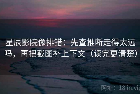 星辰影院像排错：先查推断走得太远吗，再把截图补上下文（读完更清楚）