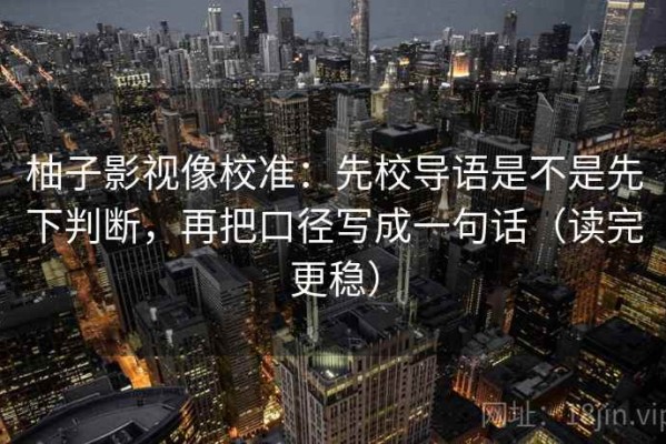 柚子影视像校准：先校导语是不是先下判断，再把口径写成一句话（读完更稳）