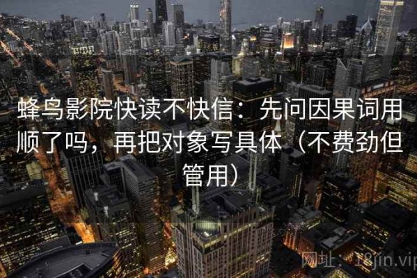 蜂鸟影院快读不快信：先问因果词用顺了吗，再把对象写具体（不费劲但管用）