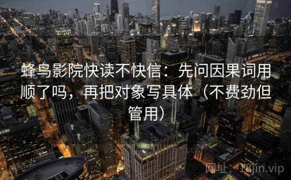 蜂鸟影院快读不快信：先问因果词用顺了吗，再把对象写具体（不费劲但管用）
