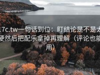 17c.tw一句话到位：盯结论是不是太硬然后把配乐拿掉再理解（评论也能用）