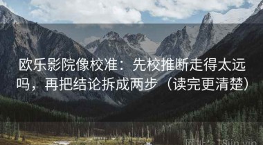 欧乐影院像校准：先校推断走得太远吗，再把结论拆成两步（读完更清楚）