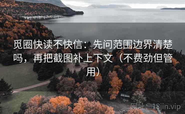 觅圈快读不快信：先问范围边界清楚吗，再把截图补上下文（不费劲但管用）