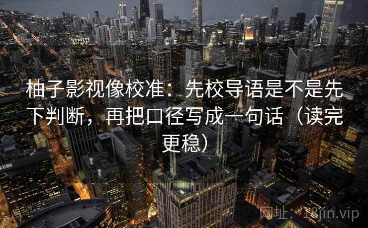 柚子影视像校准：先校导语是不是先下判断，再把口径写成一句话（读完更稳）
