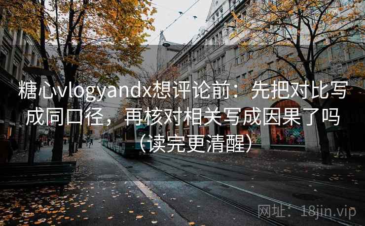 糖心vlogyandx想评论前：先把对比写成同口径，再核对相关写成因果了吗（读完更清醒）