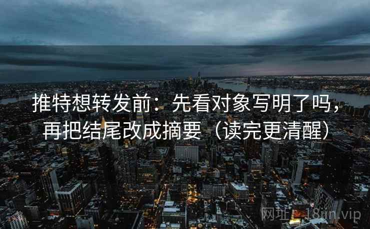 推特想转发前：先看对象写明了吗，再把结尾改成摘要（读完更清醒）