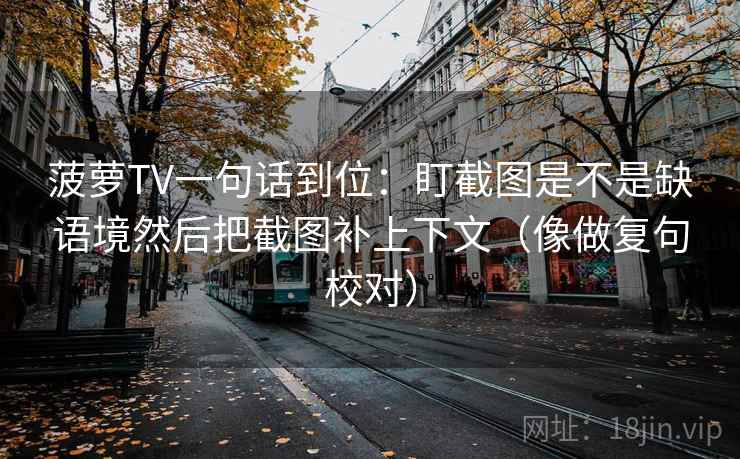 菠萝TV一句话到位:盯截图是不是缺语境然后把截图补上下文(像做复句校对) 菠萝TV一句话到位:盯截图是不是缺语境然后把截图补上下文(像做复句校对)