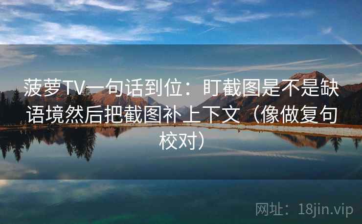 菠萝TV一句话到位:盯截图是不是缺语境然后把截图补上下文(像做复句校对) 菠萝TV一句话到位:盯截图是不是缺语境然后把截图补上下文(像做复句校对)