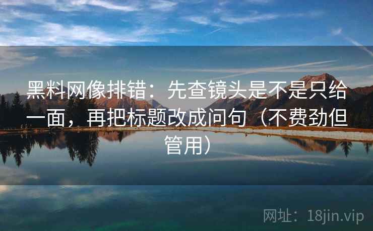 黑料网像排错：先查镜头是不是只给一面，再把标题改成问句（不费劲但管用）