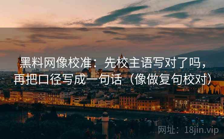 黑料网像校准：先校主语写对了吗，再把口径写成一句话（像做复句校对）