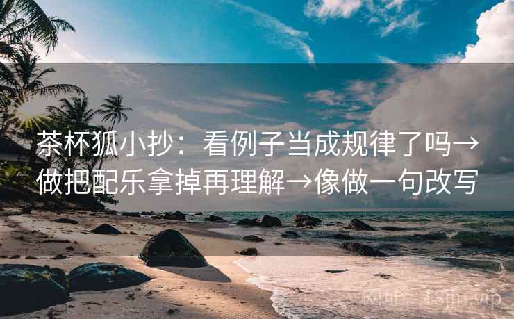 茶杯狐小抄：看例子当成规律了吗→做把配乐拿掉再理解→像做一句改写