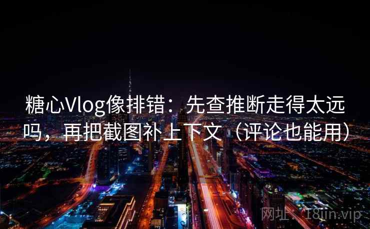 糖心Vlog像排错：先查推断走得太远吗，再把截图补上下文（评论也能用）