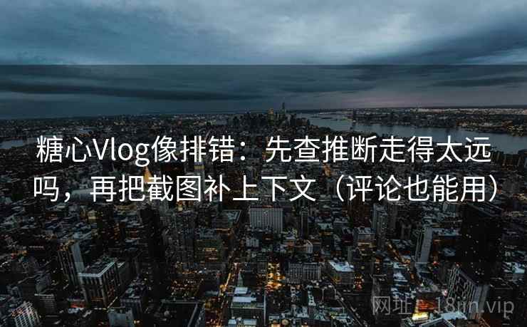 糖心Vlog像排错：先查推断走得太远吗，再把截图补上下文（评论也能用）