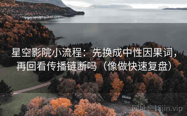 星空影院小流程：先换成中性因果词，再回看传播链断吗（像做快速复盘）