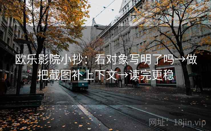 欧乐影院小抄：看对象写明了吗→做把截图补上下文→读完更稳