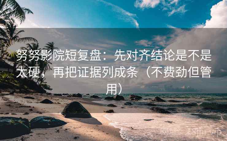 努努影院短复盘：先对齐结论是不是太硬，再把证据列成条（不费劲但管用）