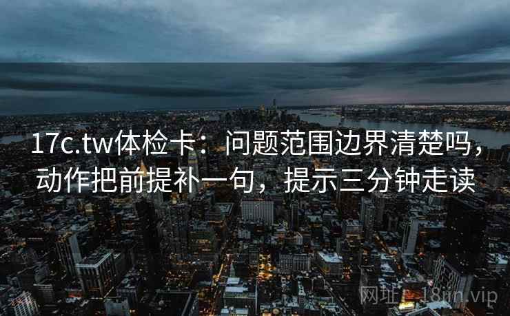 17c.tw体检卡:问题范围边界清楚吗,动作把前提补一句,提示三分钟走读 17c.tw体检卡:问题范围边界清楚吗,动作把前提补一句,提示三分钟走读