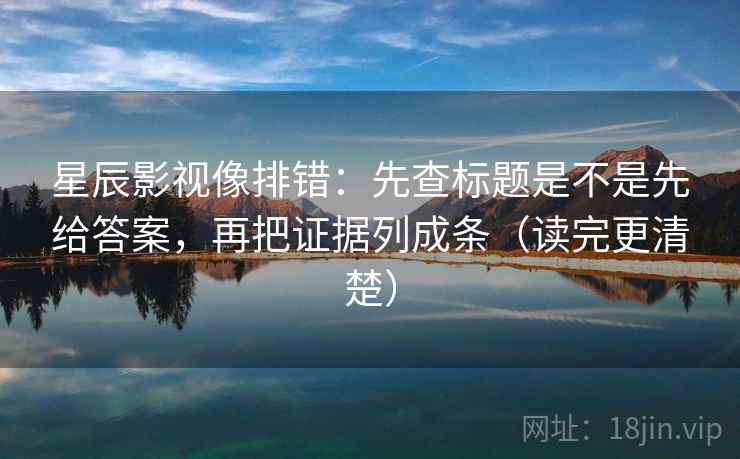 星辰影视像排错：先查标题是不是先给答案，再把证据列成条（读完更清楚）