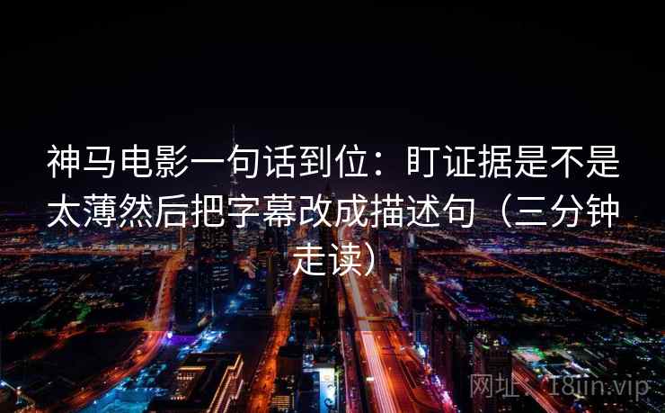 神马电影一句话到位：盯证据是不是太薄然后把字幕改成描述句（三分钟走读）