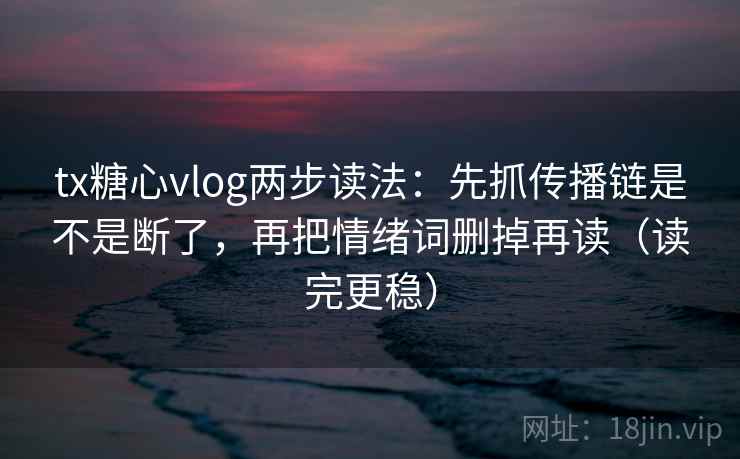 tx糖心vlog两步读法：先抓传播链是不是断了，再把情绪词删掉再读（读完更稳）