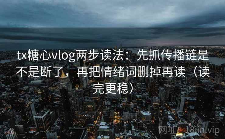 tx糖心vlog两步读法：先抓传播链是不是断了，再把情绪词删掉再读（读完更稳）