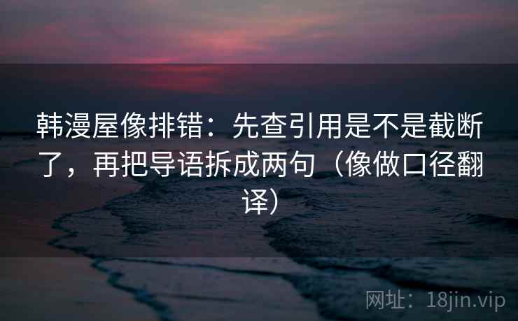 韩漫屋像排错：先查引用是不是截断了，再把导语拆成两句（像做口径翻译）